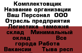 Комплектовщик › Название организации ­ Ваш Персонал, ООО › Отрасль предприятия ­ Логистика, таможня, склад › Минимальный оклад ­ 23 000 - Все города Работа » Вакансии   . Тыва респ.,Ак-Довурак г.